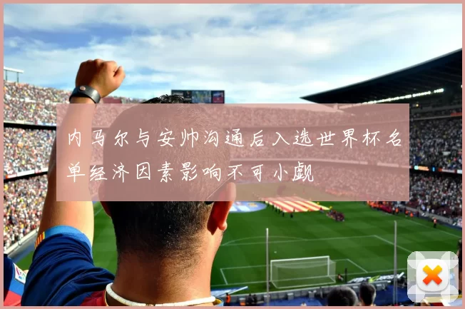 内马尔与安帅沟通后入选世界杯名单经济因素影响不可小觑