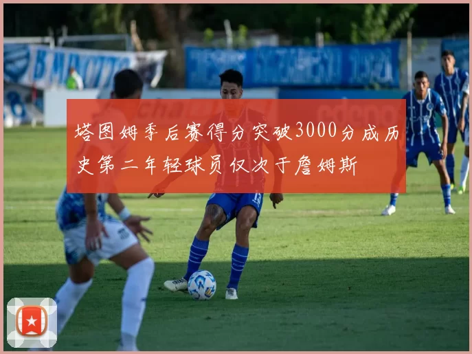 塔图姆季后赛得分突破3000分成历史第二年轻球员仅次于詹姆斯