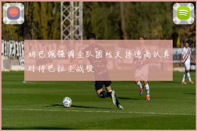 姆巴佩强调全队团结支持德尚认真对待巴拉圭战役