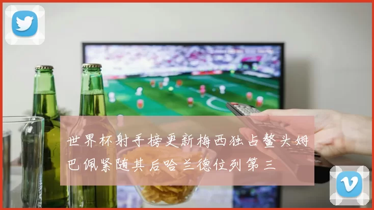 世界杯射手榜更新梅西独占鳌头姆巴佩紧随其后哈兰德位列第三