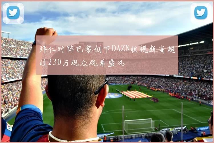 拜仁对阵巴黎创下DAZN收视新高超过230万观众观看盛况
