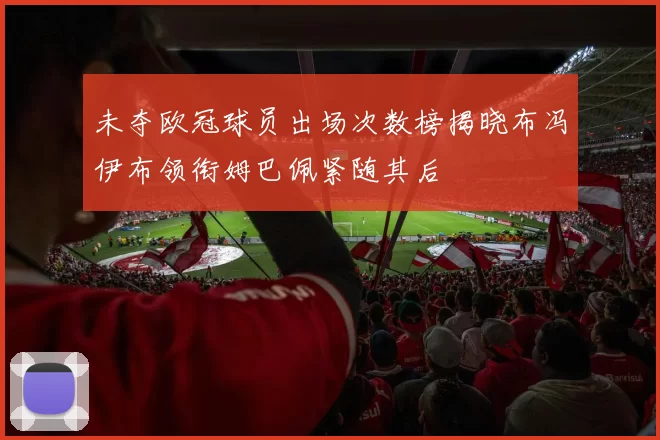 未夺欧冠球员出场次数榜揭晓布冯伊布领衔姆巴佩紧随其后