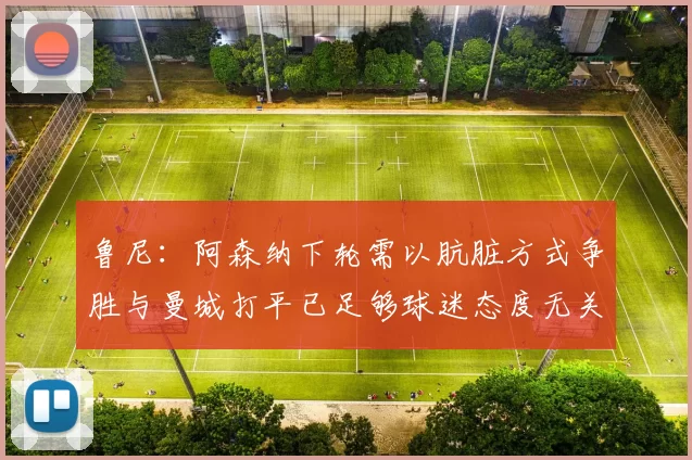 鲁尼：阿森纳下轮需以肮脏方式争胜与曼城打平已足够球迷态度无关
