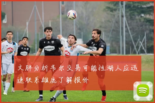 文胖分析韦尔交易可能性湖人应迅速联系雄鹿了解报价