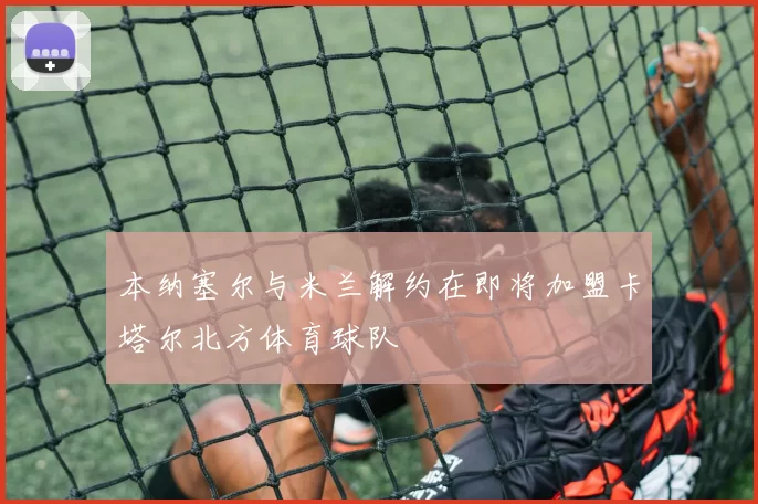 本纳塞尔与米兰解约在即将加盟卡塔尔北方体育球队