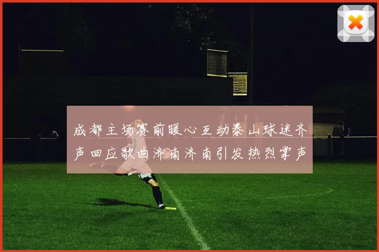 成都主场赛前暖心互动泰山球迷齐声回应歌曲济南济南引发热烈掌声