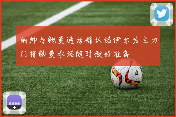 纳帅与鲍曼通话确认诺伊尔为主力门将鲍曼承诺随时做好准备