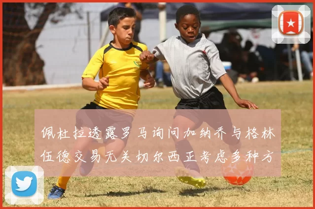佩杜拉透露罗马询问加纳乔与格林伍德交易无关切尔西正考虑多种方案