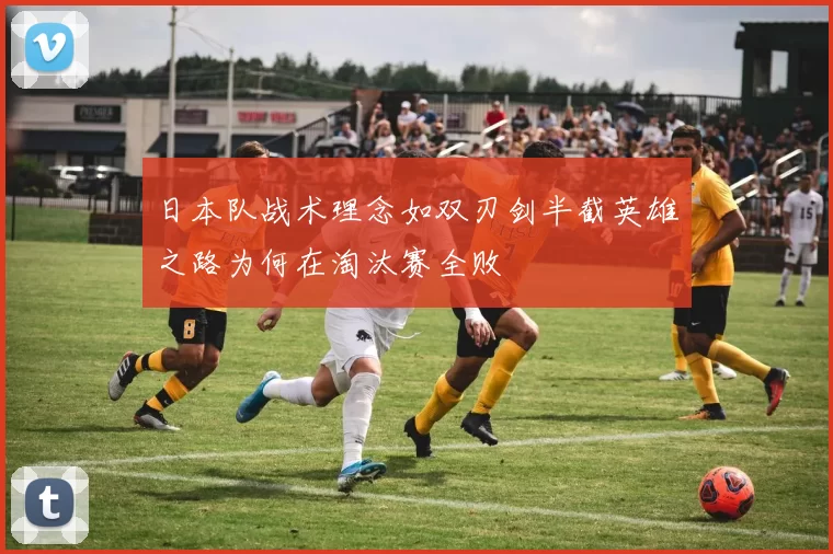 日本队战术理念如双刃剑半截英雄之路为何在淘汰赛全败
