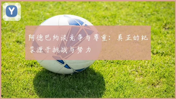 阿德巴约谈竞争与尊重：真正的纪录源于挑战与努力