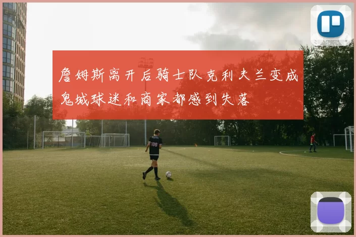 詹姆斯离开后骑士队克利夫兰变成鬼城球迷和商家都感到失落