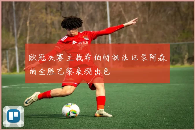 欧冠决赛主裁希伯特执法记录阿森纳全胜巴黎表现出色
