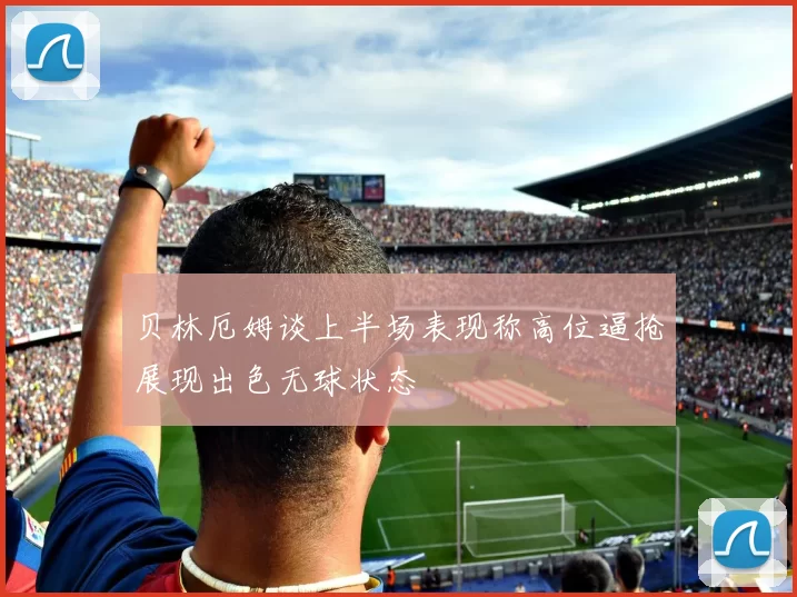 贝林厄姆谈上半场表现称高位逼抢展现出色无球状态