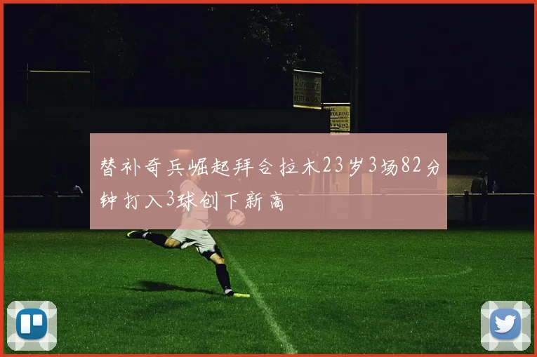 替补奇兵崛起拜合拉木23岁3场82分钟打入3球创下新高