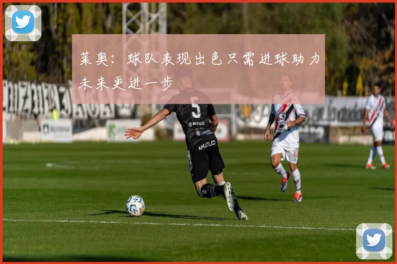 莱奥：球队表现出色只需进球助力未来更进一步