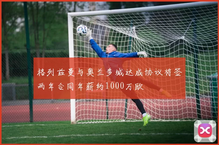 格列兹曼与奥兰多城达成协议将签两年合同年薪约1000万欧