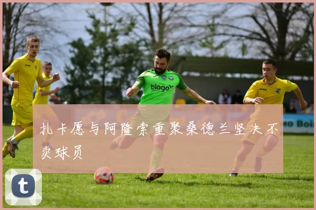 扎卡愿与阿隆索重聚桑德兰坚决不卖球员