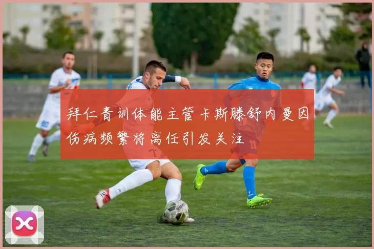 拜仁青训体能主管卡斯滕舒内曼因伤病频繁将离任引发关注