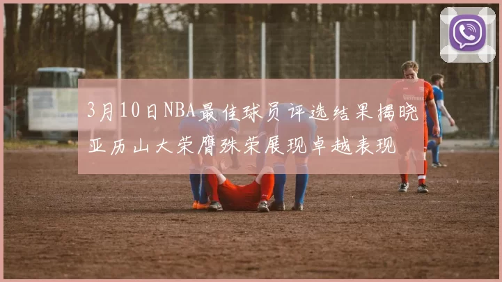 3月10日NBA最佳球员评选结果揭晓亚历山大荣膺殊荣展现卓越表现