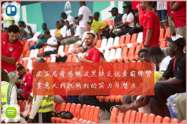 皮亚尼奇感慨波黑缺乏优秀前锋赞赏意大利托纳利的实力与潜力