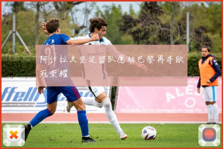 阿什拉夫坚定留队愿助巴黎再夺欧冠荣耀