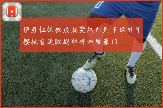 伊劳拉执教成就斐然巴列卡诺升甲樱桃首进欧战即将加盟豪门