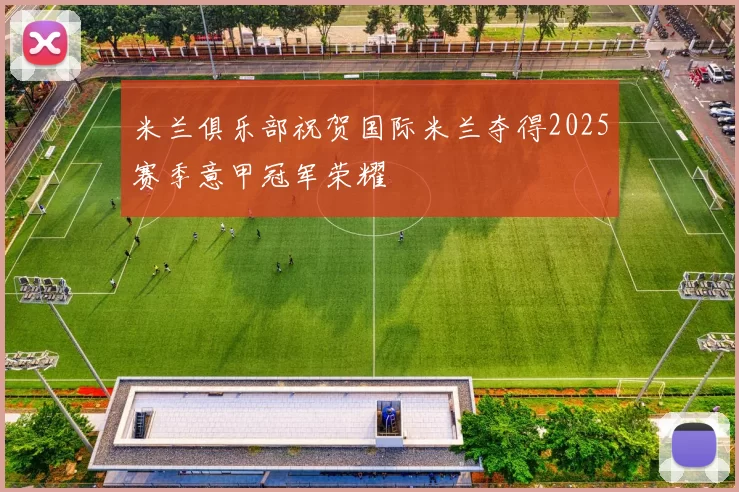 米兰俱乐部祝贺国际米兰夺得2025赛季意甲冠军荣耀