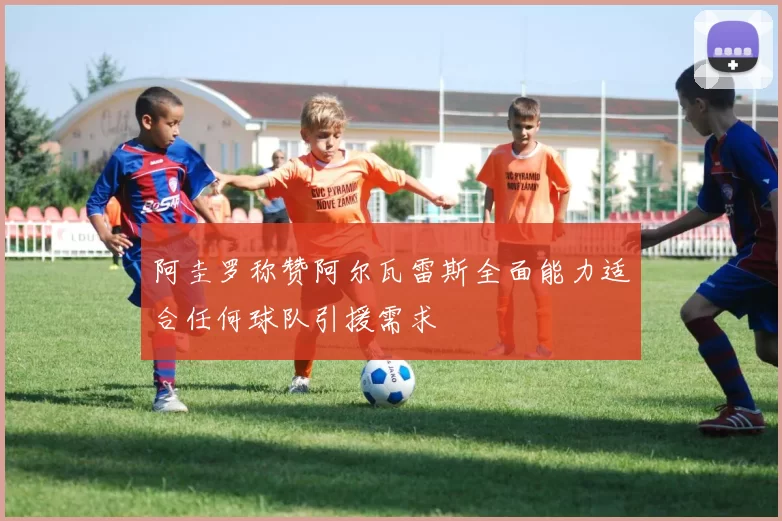 阿圭罗称赞阿尔瓦雷斯全面能力适合任何球队引援需求