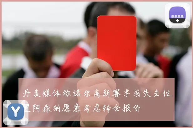 丹麦媒体称诺尔高新赛季或失去位置阿森纳愿意考虑转会报价
