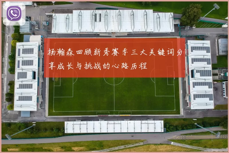 杨瀚森回顾新秀赛季三大关键词分享成长与挑战的心路历程
