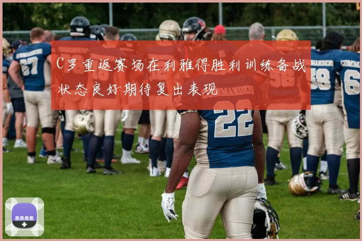 C罗重返赛场在利雅得胜利训练备战状态良好期待复出表现