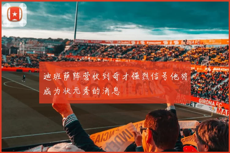 迪班萨阵营收到奇才强烈信号他将成为状元秀的消息