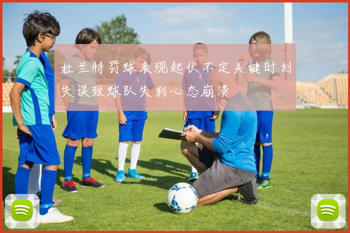 杜兰特罚球表现起伏不定关键时刻失误致球队失利心态崩溃