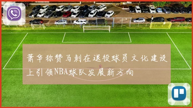 萧华称赞马刺在退役球员文化建设上引领NBA球队发展新方向