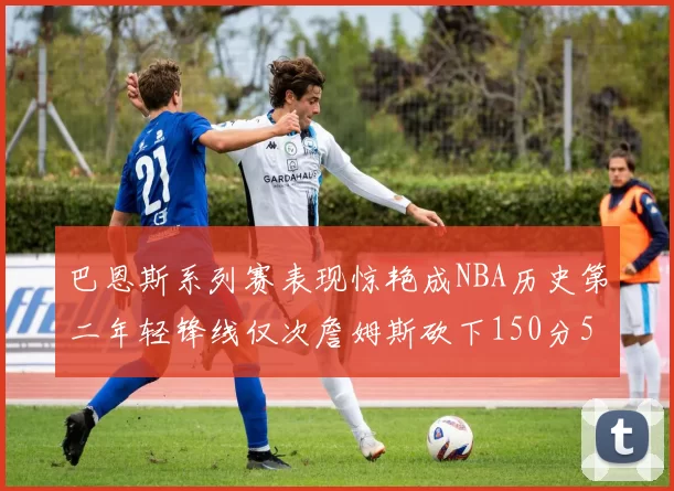 巴恩斯系列赛表现惊艳成NBA历史第二年轻锋线仅次詹姆斯砍下150分50助