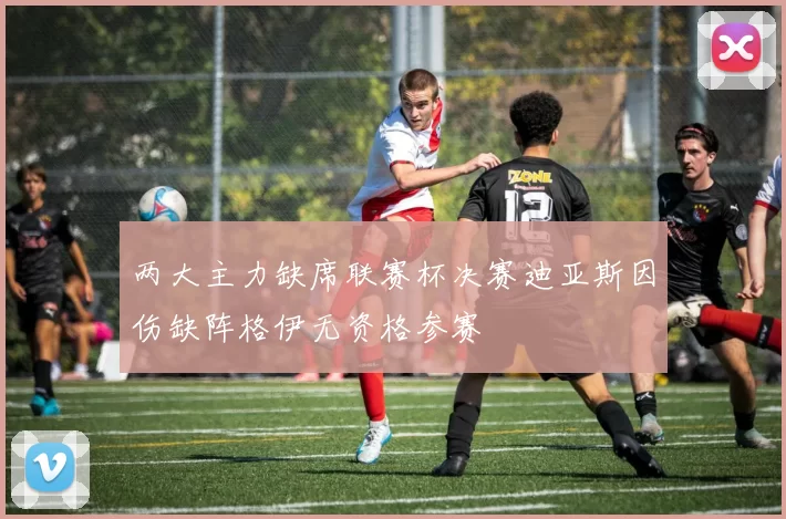 两大主力缺席联赛杯决赛迪亚斯因伤缺阵格伊无资格参赛